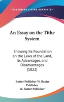 An Essay On The Tithe System: Showing Its Foundation On The Laws Of The Land, Its Advantages, And Disadvantages 1120149819 Book Cover