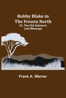 Bobby Blake in the Frozen North; Or, The Old Eskimo's Last Message 9355342446 Book Cover