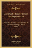 Continuatio Praelectionum Theologicarum V8: Honorati Tournely Sive Tractatus De Universa Theologia Morali (1757) 1120182018 Book Cover