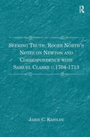 Seeking Truth: Roger North's Notes on Newton and Correspondence with Samuel Clarke c.1704-1713 1409449211 Book Cover