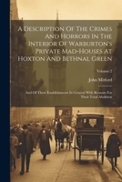 A Description Of The Crimes And Horrors In The Interior Of Warburton's Private Mad-houses At Hoxton And Bethnal Green: And Of These Establishments In ... Reasons For Their Total Abolition; Volume 2 1021287180 Book Cover