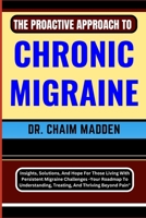 The Proactive Approach to Chronic Migraine: Insights, Solutions, And Hope For Those Living With Persistent Migraine Challenges - Your Roadmap To Under B0CPW6JX6N Book Cover