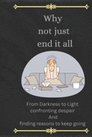 Why not just end it all: From Darkness to Light Confronting Despair and finding reasons to Keep Going B0DW2487WR Book Cover