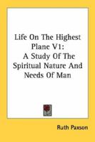 Life On The Highest Plane V1: A Study Of The Spiritual Nature And Needs Of Man 1432629646 Book Cover