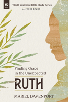 Ruth: Finding Grace in the Unexpected (TEND Your Soul Bible Study Series) 164070423X Book Cover