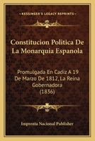Constitucion Politica De La Monarquia Espanola: Promulgada En Cadiz A 19 De Marzo De 1812, La Reina Gobernadora (1836) 1120434831 Book Cover