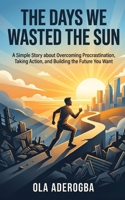 The Days We Wasted the Sun.: A Simple Story about Overcoming Procrastination, Taking Action, and Building the Future You Want. B0H7N9J9NN Book Cover
