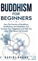 Buddhism for Beginners: How The Practice of Buddhism, Mindfulness and Meditation Can Increase Your Happiness and Help You Deal With Stress and Anxiety 1913397432 Book Cover