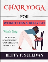CHAIR YOGA FOR WEIGHT LOSS AND BELLY FAT: Transform Your Body in 28 Days: Easy Chair Yoga Routines for Weight Loss and Belly Fat Reduction B0FTKN9N8T Book Cover