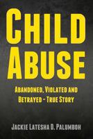 Child Abuse: Abandoned, Violated and Betrayed - True Story 148409865X Book Cover