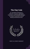 The Clay Code: Or, Text-book of Eloquence, a Collection of Axioms, Apothegms, Sentiments, and Remark 1341282163 Book Cover