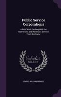 Public Service Corporations: A Brief Work Dealing with the Operations and Revenues Derived from the Same ... 1356825621 Book Cover