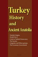 Turkey History and Ancient Anatolia: Turkish Origins, World War I, Crisis in Turkish Democracy, the Society, Linguistic and Ethnic Groups, The Economy, Government 1533674027 Book Cover