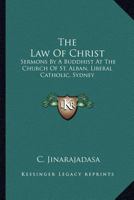 The Law Of Christ: Sermons By A Buddhist At The Church Of St. Alban, Liberal Catholic, Sydney 116293560X Book Cover
