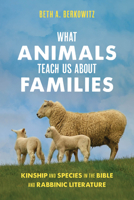 What Animals Teach Us About Families: Kinship and Species in the Bible and Rabbinic Literature 0520405226 Book Cover