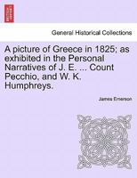 A picture of Greece in 1825; as exhibited in the Personal Narratives of J. E. ... Count Pecchio, and W. K. Humphreys. 1241121389 Book Cover