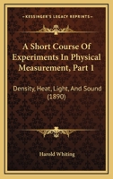 A Short Course Of Experiments In Physical Measurement, Part 1: Density, Heat, Light, And Sound 1164548905 Book Cover