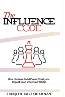 THE INFLUENCE CODE: How Humans Build Power, Trust, and Impact in an Uncertain World B0GMGN9HVL Book Cover