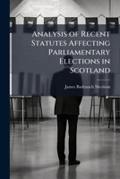 Analysis of Recent Statutes Affecting Parliamentary Elections in Scotland: With Appendix Containing the Statutes, and a Digest of Recent Decisions of the Registration Appeal Court 1240148038 Book Cover