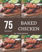 75 Baked Chicken Recipes: From The Baked Chicken Cookbook To The Table B08D4QXD38 Book Cover