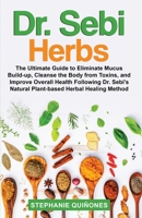 Dr. Sebi Herbs: The Ultimate Guide to Eliminate Mucus Build-up, Cleanse the Body from Toxins, and Improve Overall Health Following Dr. Sebi's Natural Plant-based Herbal Healing Method 108801660X Book Cover