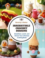 Irresistible Crochet Designs: Breakfast, Lunch, and Dinner Your Ultimate Crafting Book B0CQM4B8XS Book Cover