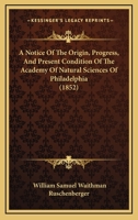 A Notice Of The Origin, Progress, And Present Condition Of The Academy Of Natural Sciences Of Philadelphia (1852) 1165256894 Book Cover