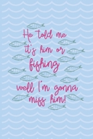 He Told Me It's Him Or Fishing Well I'm Gonna Miss Him!: Fishing Log Book - Tracker Notebook - Matte Cover 6x9 100 Pages 1697550037 Book Cover