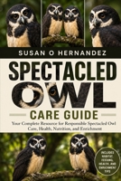SPECTACLED OWL CARE GUIDE: Your Complete Resource for Responsible Spectacled Owl Care, Health, Nutrition, and Enrichment B0HDK6NRJJ Book Cover