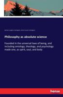 Philosophy as absolute science, founded in the universal laws of being, and including ontology, theology, and psychology made one, as spirit, soul, and body. 1425554563 Book Cover