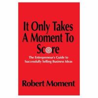 It Only Takes a Moment to Score: The Entrepreneur's Guide to Successfully Selling Business Ideas 0595318339 Book Cover