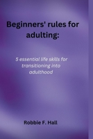 Beginners' rules for adulting: 5 essential life skills for transitioning into adulthood B0BW2JDK4V Book Cover