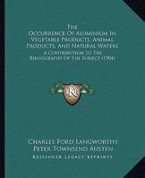 The Occurrence Of Aluminium In Vegetable Products, Animal Products, And Natural Waters: A Contribution To The Bibliography Of The Subject 1437071686 Book Cover