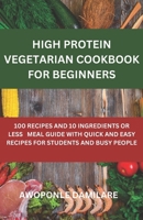 HIGH PROTEIN VEGETARIAN COOKBOOK FOR BEGINNERS: 100 RECIPES AND 10 INGREDIENTS OR LESS MEAL GUIDE WITH QUICK AND EASY RECIPES FOR STUDENTS AND BUSY PEOPLE B0CSYX72WY Book Cover