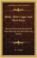 Birds, Their Cages and Their Keep: Being a Practical Manual of Bird-Keeping and Bird-Rearing - Primary Source Edition 1548480452 Book Cover