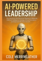 AI-Powered Leadership: The Executive’s No-Nonsense Playbook to Mastering Artificial Intelligence Strategy, Ethical Innovation, and Explosive Business Growth: Your Step-by-Step Guide to Conquering AI B0G3XTHN88 Book Cover