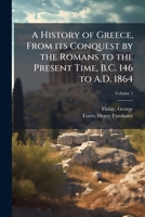 A History of Greece, From its Conquest by the Romans to the Present Time, B.C. 146 to A.D. 1864 1024407136 Book Cover