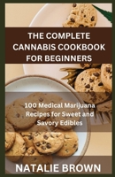 THE COMPLETE CANNABIS COOKBOOK FOR BEGINNERS: 100 Medical Marijuana Recipes for Sweet and Savory Edibles B0CR1WT5Y5 Book Cover