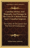 Canadian History And Biography, And Passages In The Lives Of A British Prince And A Canadian Seigneur: The Father Of The Queen And The Hero Of Chateauguay 1014900271 Book Cover