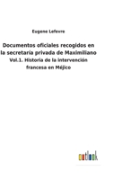 Documentos oficiales recogidos en la secretaría privada de Maximiliano: Vol.1. Historia de la intervención francesa en Méjico 1144878276 Book Cover