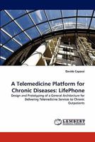 A Telemedicine Platform for Chronic Diseases: LifePhone: Design and Prototyping of a General Architecture for Delivering Telemedicine Services to Chronic Outpatients 3843354243 Book Cover