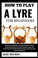 HOW TO PLAY A LYRE FOR BEGINNERS: Unlock The Melodies: Techniques, Music Theory, Practice Exercises, And Learn Chords, Scales, And Performance Tips With Step-By-Step Instructions And Proven Techniques B0CW244JM4 Book Cover