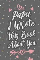 Papu I Wrote This Book About You: Fill In The Blank Book For What You Love About Grandpa Grandpa's Birthday, Father's Day Grandparent's Gift 1660750342 Book Cover