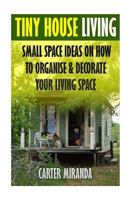 Tiny House Living: Small Space Ideas On How To Organise & Decorate Your Living Space 1545558183 Book Cover
