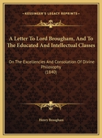 A Letter To Lord Brougham, And To The Educated And Intellectual Classes: On The Excellencies And Consolation Of Divine Philosophy 1169555365 Book Cover