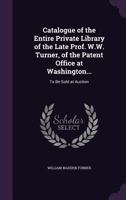 Catalogue of the Entire Private Library of the Late Prof. W.W. Turner, of the Patent Office at Washington...: To Be Sold at Auction - Primary Source E 1377515389 Book Cover