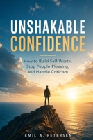 Unshakable Confidence: How to Build Self-Worth, Stop People-Pleasing, and Handle Criticism B0H7BB4RKP Book Cover