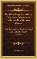 Die Grundung Preussisch-Deutscher Colonien Im Indischen Und Grossen Ocean: Mit Besonderer Rucksicht Auf Das Ostliche Asien (1867) 1161097988 Book Cover