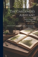The Gardener's Assistant; a Practical and Scientific Exposition of the art of Gardening in all its Branches 1021468657 Book Cover