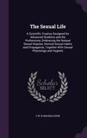 The Sexual Life: A Scientific Treatise Designed for Advanced Students and the Professions, Embracing the Natural Sexual Impulse, Normal Sexual Habits and Propagation, Together With Sexual Physiology a 1162930705 Book Cover